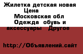 Жилетка детская новая › Цена ­ 1 250 - Московская обл. Одежда, обувь и аксессуары » Другое   